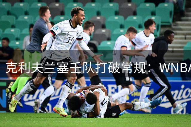 克利夫兰"塞壬"队打破常规：WNBA新军拒绝复制NBA配色传统