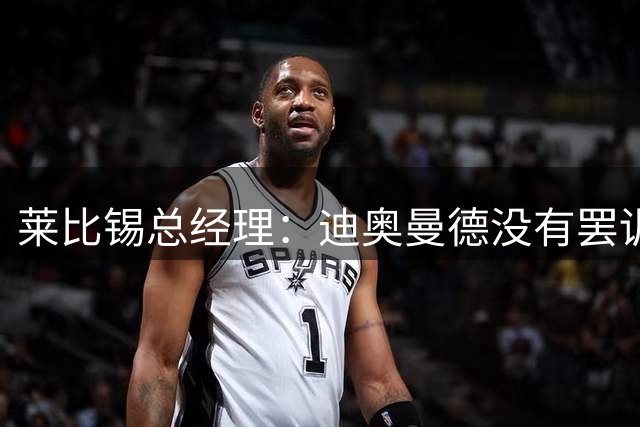 莱比锡总经理：迪奥曼德没有罢训或罢工，提出这种说法要谨慎